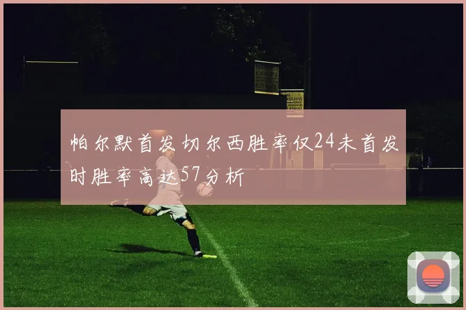 帕尔默首发切尔西胜率仅24未首发时胜率高达57分析