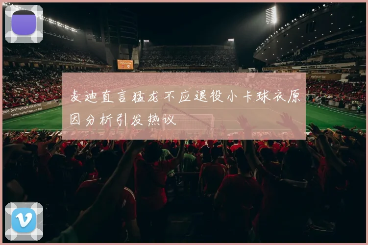 麦迪直言猛龙不应退役小卡球衣原因分析引发热议