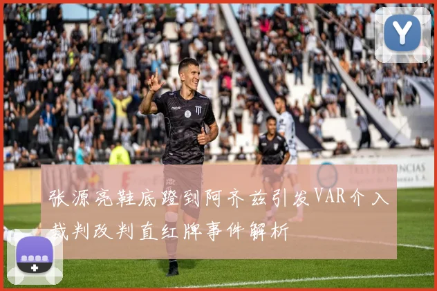 张源亮鞋底蹬到阿齐兹引发VAR介入裁判改判直红牌事件解析