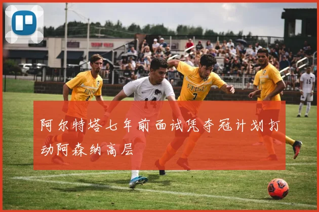 阿尔特塔七年前面试凭夺冠计划打动阿森纳高层
