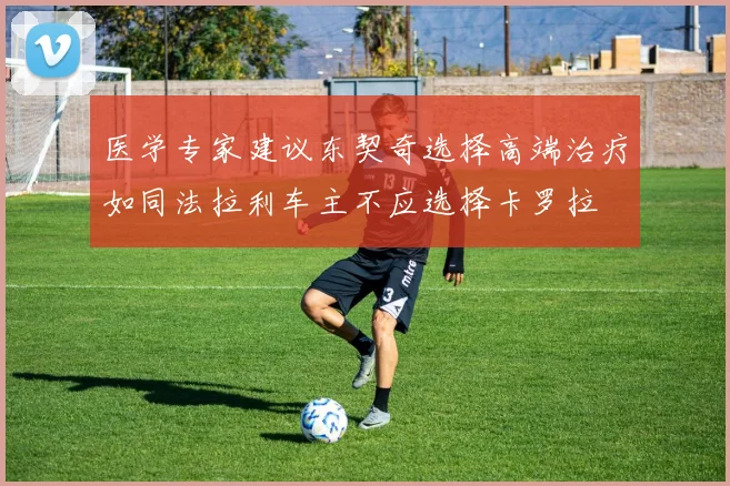 医学专家建议东契奇选择高端治疗如同法拉利车主不应选择卡罗拉