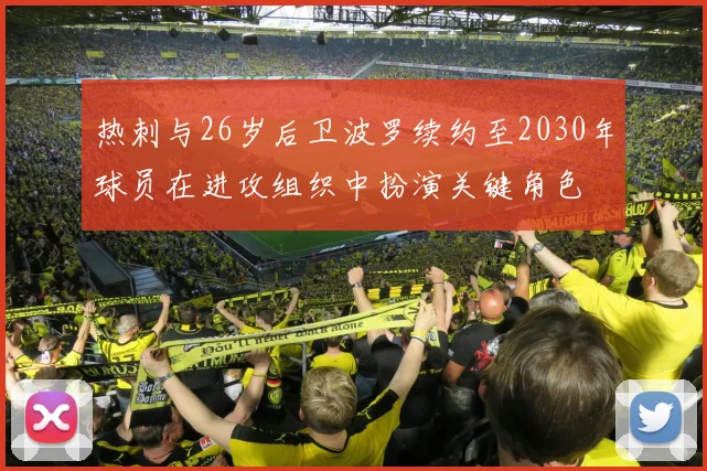 热刺与26岁后卫波罗续约至2030年球员在进攻组织中扮演关键角色