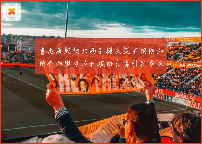 鲁尼质疑切尔西引援决策不明朗加纳乔加盟与马杜埃凯出售引发争议
