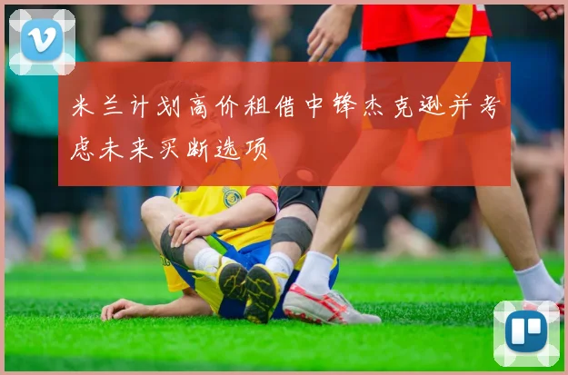 米兰计划高价租借中锋杰克逊并考虑未来买断选项