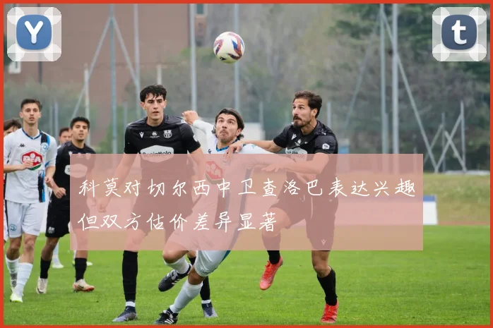 科莫对切尔西中卫查洛巴表达兴趣但双方估价差异显著