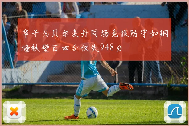 华子戈贝尔麦丹同场竞技防守如铜墙铁壁百回合仅失948分