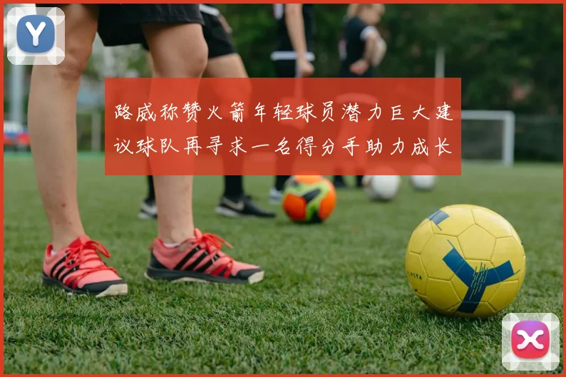 路威称赞火箭年轻球员潜力巨大建议球队再寻求一名得分手助力成长