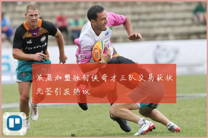 浓眉加盟独行侠奇才三队交易获状元签引发热议