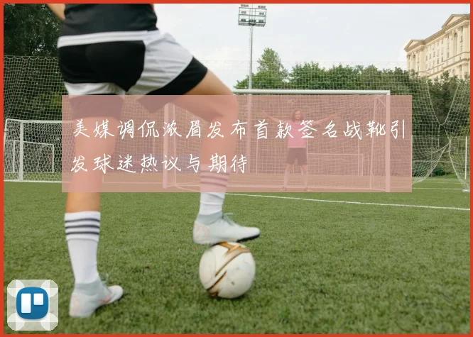 美媒调侃浓眉发布首款签名战靴引发球迷热议与期待