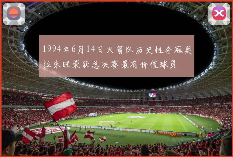 1994年6月14日火箭队历史性夺冠奥拉朱旺荣获总决赛最有价值球员