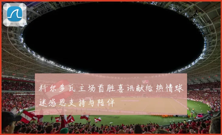 科尔多瓦主场首胜喜讯献给热情球迷感恩支持与陪伴