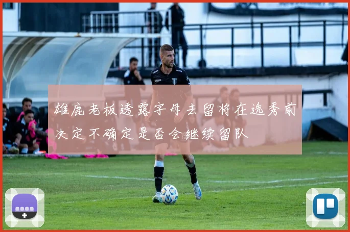 雄鹿老板透露字母去留将在选秀前决定不确定是否会继续留队