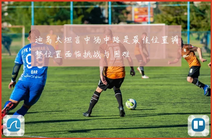 迪乌夫坦言中场中路是最佳位置调整位置面临挑战与困难
