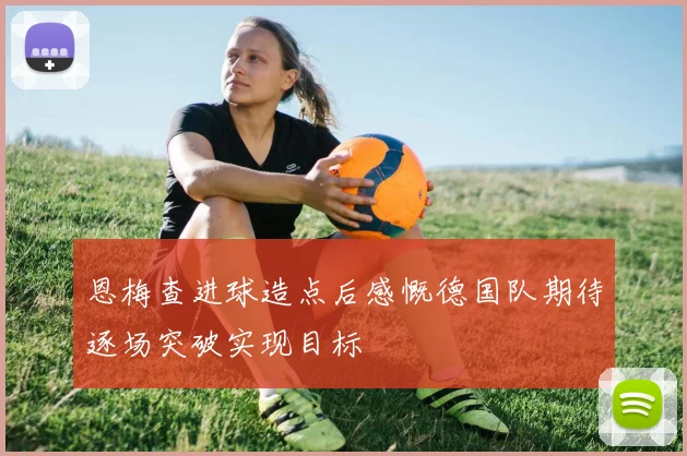 恩梅查进球造点后感慨德国队期待逐场突破实现目标