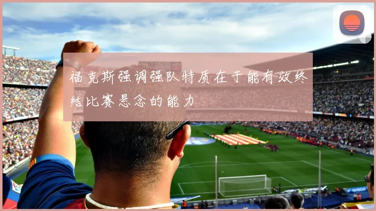 福克斯强调强队特质在于能有效终结比赛悬念的能力