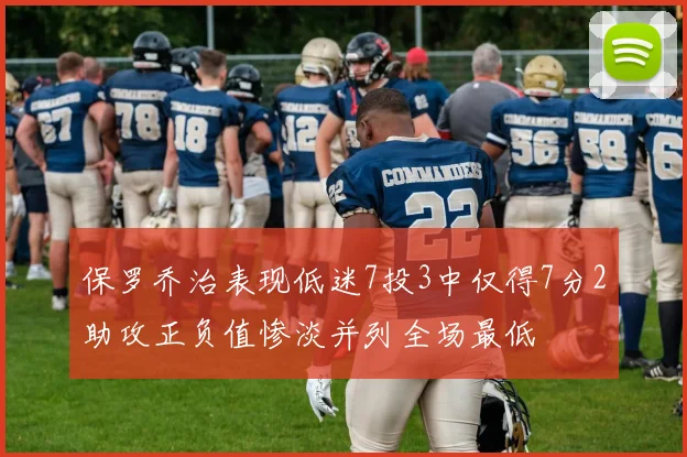 保罗乔治表现低迷7投3中仅得7分2助攻正负值惨淡并列全场最低