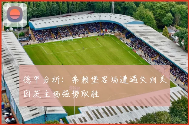 德甲分析：弗赖堡客场遭遇失利美因茨主场强势取胜
