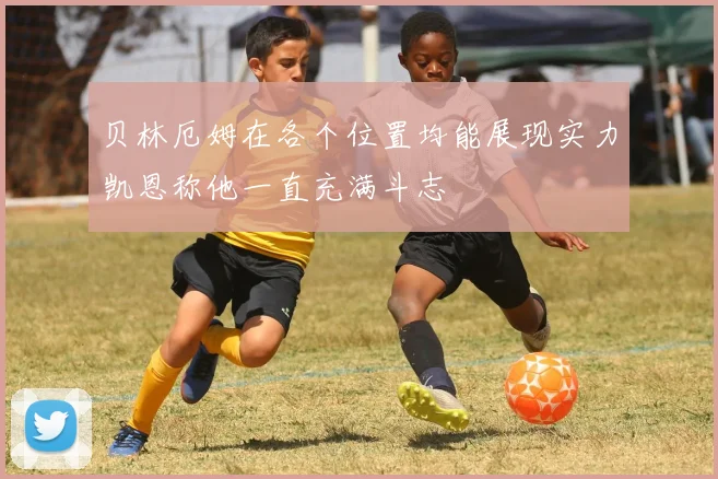 贝林厄姆在各个位置均能展现实力凯恩称他一直充满斗志