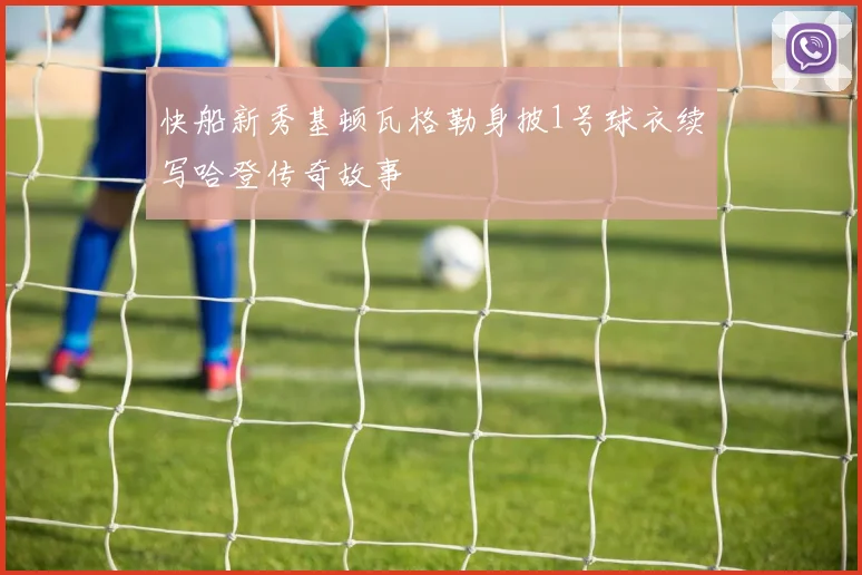 快船新秀基顿瓦格勒身披1号球衣续写哈登传奇故事