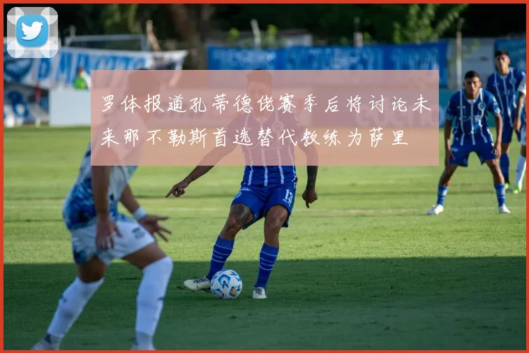 罗体报道孔蒂德佬赛季后将讨论未来那不勒斯首选替代教练为萨里