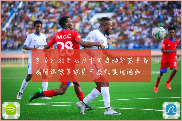 皇马计划于七月中旬启动新赛季备战阿诺德等球员已接到集结通知