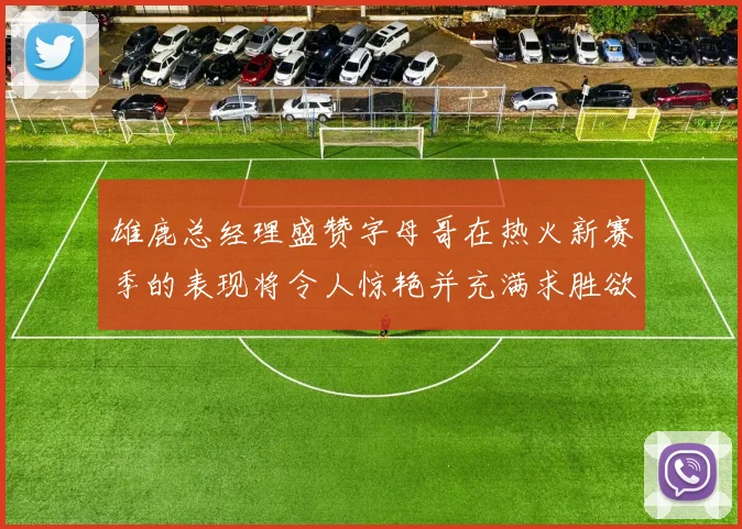 雄鹿总经理盛赞字母哥在热火新赛季的表现将令人惊艳并充满求胜欲