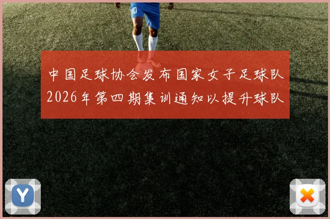 中国足球协会发布国家女子足球队2026年第四期集训通知以提升球队实力和备战水平