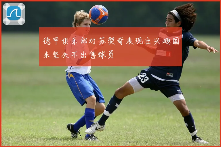 德甲俱乐部对苏契奇表现出兴趣国米坚决不出售球员
