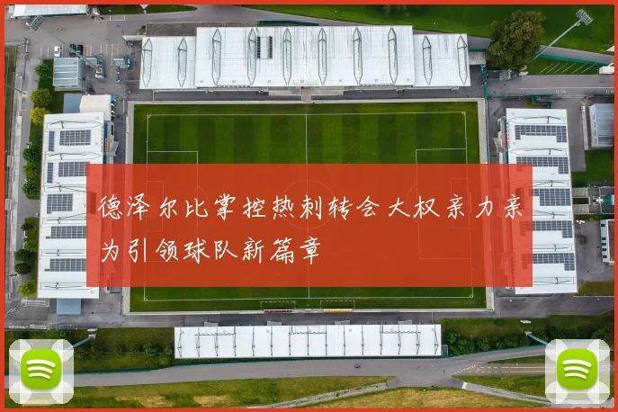 德泽尔比掌控热刺转会大权亲力亲为引领球队新篇章