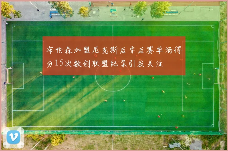 布伦森加盟尼克斯后季后赛单场得分15次数创联盟纪录引发关注
